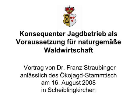 Konsequenter Jagdbetrieb als Voraussetzung für naturgemäße Waldwirtschaft Vortrag von Dr. Franz Straubinger anlässlich des Ökojagd-Stammtisch am 16.