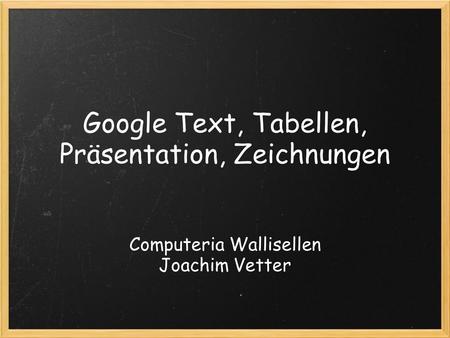 Google Text, Tabellen, Präsentation, Zeichnungen Computeria Wallisellen Joachim Vetter.