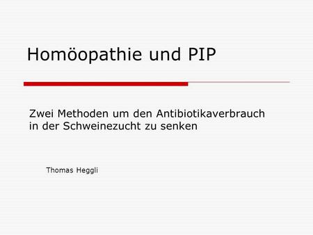 Homöopathie und PIP Zwei Methoden um den Antibiotikaverbrauch in der Schweinezucht zu senken Thomas Heggli.