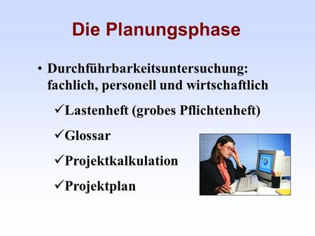 Die Planungsphase Durchführbarkeitsuntersuchung: fachlich, personell und wirtschaftlich Lastenheft (grobes Pflichtenheft) Glossar Projektkalkulation Projektplan.