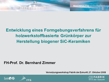 Entwicklung eines Formgebungsverfahrens für holzwerkstoffbasierte Grünkörper zur Herstellung biogener SiC-Keramiken FH-Prof. Dr. Bernhard Zimmer Vernetzungsworkshop.