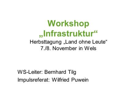 Workshop Infrastruktur Herbsttagung Land ohne Leute 7./8. November in Wels WS-Leiter: Bernhard Tilg Impulsreferat: Wilfried Puwein.