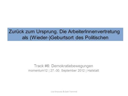 Track #6: Demokratiebewegungen momentum12 | 27.-30. September 2012 | Hallstatt Lisa Sinowatz & Gabi Tremmel Zurück zum Ursprung. Die ArbeiterInnenvertretung.