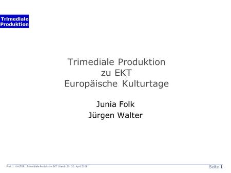 Seite 1 Prof. J. WALTER Trimediale Produktion EKT Stand: 29. 30. April 2006 Trimediale Produktion Trimediale Produktion zu EKT Europäische Kulturtage Junia.