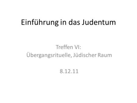 Einführung in das Judentum Treffen VI: Übergangsrituelle, Jüdischer Raum 8.12.11.