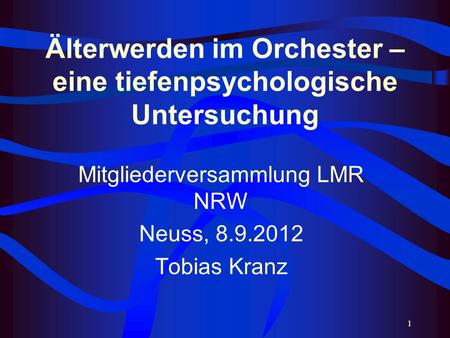 1 Älterwerden im Orchester – eine tiefenpsychologische Untersuchung Mitgliederversammlung LMR NRW Neuss, 8.9.2012 Tobias Kranz.