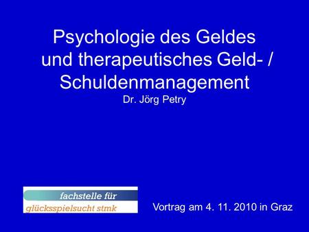 Psychologie des Geldes und therapeutisches Geld- / Schuldenmanagement Dr. Jörg Petry Vortrag am 4. 11. 2010 in Graz.