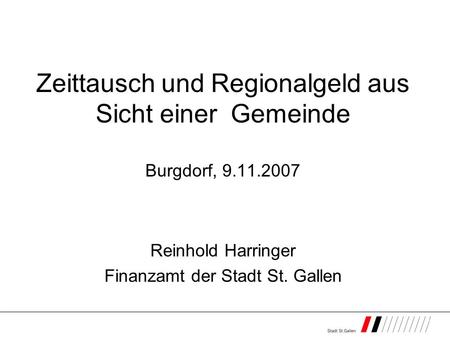 Zeittausch und Regionalgeld aus Sicht einer Gemeinde Burgdorf, 9.11.2007 Reinhold Harringer Finanzamt der Stadt St. Gallen.
