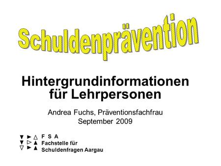 Hintergrundinformationen für Lehrpersonen Andrea Fuchs, Präventionsfachfrau September 2009 F S A Fachstelle für Schuldenfragen Aargau.