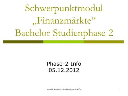 Arnold, Bachelor-Studienphase-2-Info1 Schwerpunktmodul Finanzmärkte Bachelor Studienphase 2 Phase-2-Info 05.12.2012.