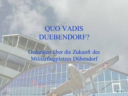QUO VADIS DUEBENDORF? Gedanken über die Zukunft des Militärflugplatzes Dübendorf.