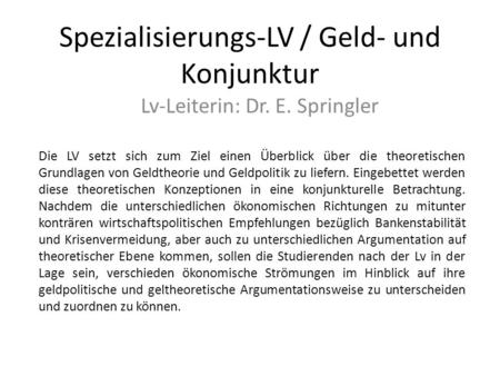 Spezialisierungs-LV / Geld- und Konjunktur Lv-Leiterin: Dr. E. Springler Die LV setzt sich zum Ziel einen Überblick über die theoretischen Grundlagen von.