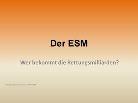 Der ESM Wer bekommt die Rettungsmilliarden? Vortrag von Bernhard Häusler, 16.04.2013.