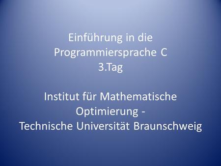 Einführung in die Programmiersprache C 3.Tag Institut für Mathematische Optimierung - Technische Universität Braunschweig.