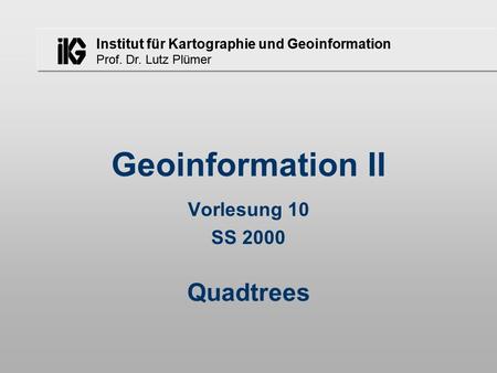 Institut für Kartographie und Geoinformation Prof. Dr. Lutz Plümer Geoinformation II Vorlesung 10 SS 2000 Quadtrees.