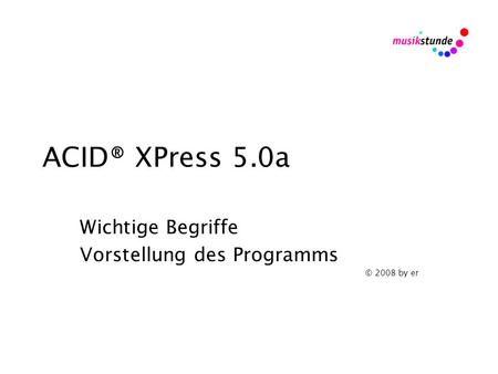 ACID® XPress 5.0a Wichtige Begriffe Vorstellung des Programms © 2008 by er.