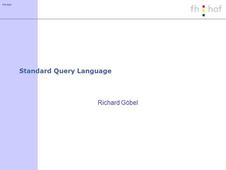 FH-Hof Standard Query Language Richard Göbel. FH-Hof Geschichte der Sprache SQL System/R-Projekts von IBM zu Beginn der 70er Jahre: Entwicklung der Sprache.