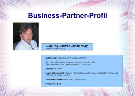 Business-Partner-Profil Dipl.-Ing. Sandor Csikos-Nagy (Stand Februar 2010) Ausbildung: Dipl.-Ing. für Versorgungstechnik ( Technische Universität Budapest,