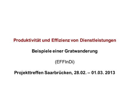 Produktivität und Effizienz von Dienstleistungen Beispiele einer Gratwanderung (EFFInDi) Projekttreffen Saarbrücken, 28.02. – 01.03. 2013.