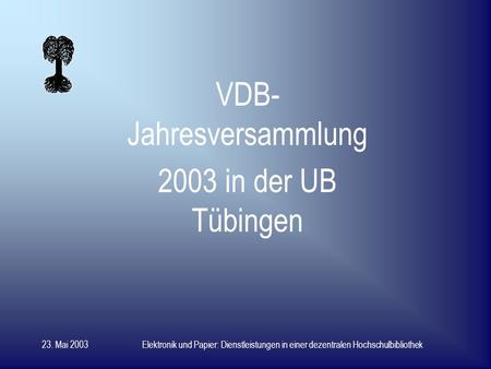 23. Mai 2003Elektronik und Papier: Dienstleistungen in einer dezentralen Hochschulbibliothek VDB- Jahresversammlung 2003 in der UB Tübingen.