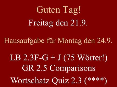 Guten Tag! Freitag den 21.9. Hausaufgabe für Montag den 24.9. LB 2.3F-G + J (75 Wörter!) GR 2.5 Comparisons Wortschatz Quiz 2.3 (****)