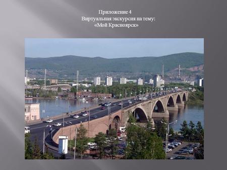 Приложение 4 Виртуальная экскурсия на тему : « Мой Красноярск »