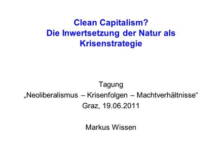 Clean Capitalism? Die Inwertsetzung der Natur als Krisenstrategie Tagung Neoliberalismus – Krisenfolgen – Machtverhältnisse Graz, 19.06.2011 Markus Wissen.