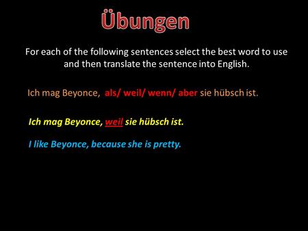 For each of the following sentences select the best word to use and then translate the sentence into English. Ich mag Beyonce, als/ weil/ wenn/ aber sie.