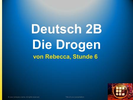 Deutsch 2B Die Drogen von Rebecca, Stunde 6 © your company name. All rights reserved.Title of your presentation.