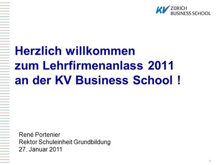 Herzlich willkommen zum Lehrfirmenanlass 2011 an der KV Business School ! René Portenier Rektor Schuleinheit Grundbildung 27. Januar 2011.