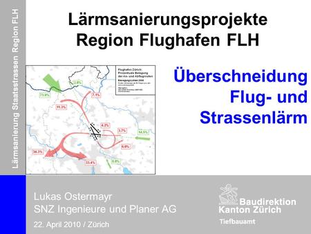 Lärmsanierung Staatsstrassen Region FLH Lukas Ostermayr, SNZ Ingenieure und Planer AG 22. April 2010 / Zürich Lärmsanierungsprojekte Region Flughafen FLH.