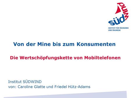 Von der Mine bis zum Konsumenten Die Wertschöpfungskette von Mobiltelefonen Institut SÜDWIND von: Caroline Glatte und Friedel Hütz-Adams.