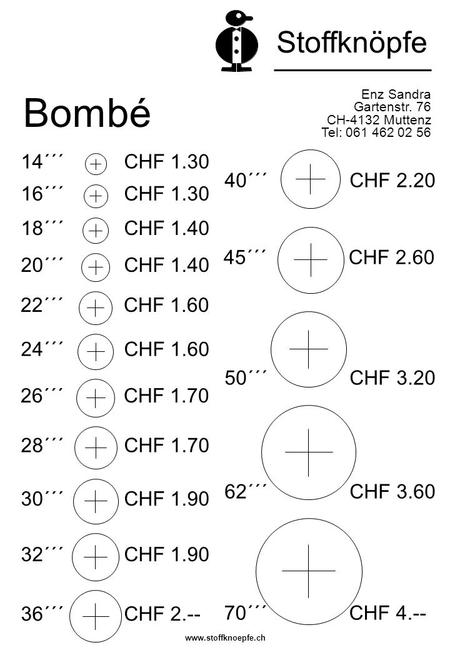 Bombé Enz Sandra Gartenstr. 76 CH-4132 Muttenz Tel: 061 462 02 56 Stoffknöpfe 70´´´ CHF 4.-- 62´´´ CHF 3.60 50´´´ CHF 3.20 45´´´ CHF 2.60 40´´´ CHF 2.20.