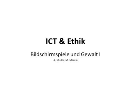 ICT & Ethik Bildschirmspiele und Gewalt I A. Studer, M. Marcin.