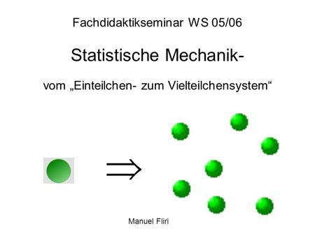 Fachdidaktikseminar WS 05/06 Statistische Mechanik- vom „Einteilchen- zum Vielteilchensystem“ Manuel Fliri.