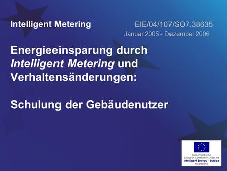 Energieeinsparung durch Intelligent Metering und Verhaltensänderungen: Schulung der Gebäudenutzer Intelligent Metering EIE/04/107/SO7.38635 Januar 2005.