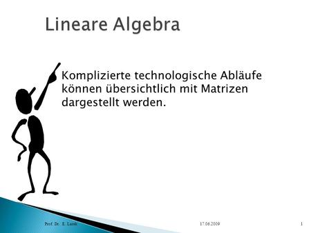 Lineare Algebra Komplizierte technologische Abläufe können übersichtlich mit Matrizen dargestellt werden. Prof. Dr. E. Larek 17.06.2009.