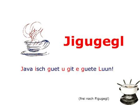 Jigugegl Java isch guet u git e guete Luun! (frei nach Figugegl) Jigugegl.