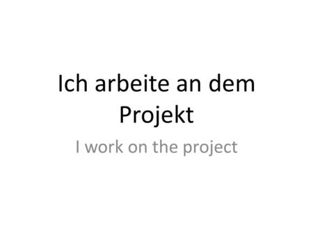 Ich arbeite an dem Projekt I work on the project.
