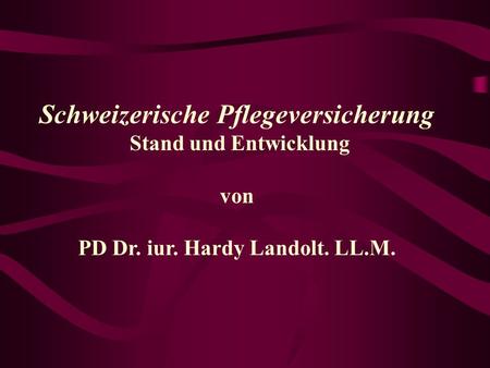 Schweizerische Pflegeversicherung PD Dr. iur. Hardy Landolt. LL.M.