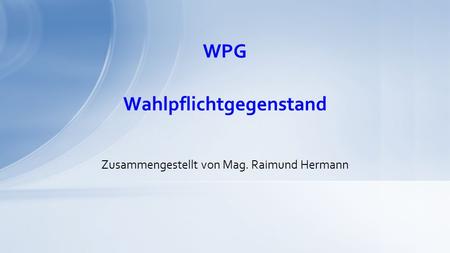 WPG Zusammengestellt von Mag. Raimund Hermann Wahlpflichtgegenstand.