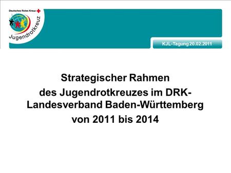 KJL-Tagung 20.02.2011 Strategischer Rahmen des Jugendrotkreuzes im DRK- Landesverband Baden-Württemberg von 2011 bis 2014.