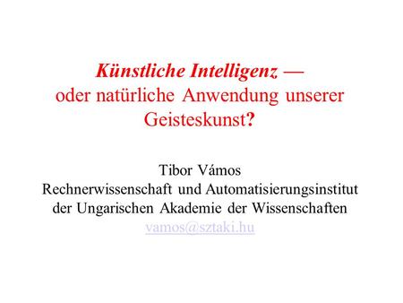 Künstliche Intelligenz oder natürliche Anwendung unserer Geisteskunst? Tibor Vámos Rechnerwissenschaft und Automatisierungsinstitut der Ungarischen Akademie.