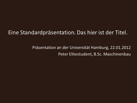 Eine Standardpräsentation. Das hier ist der Titel. Präsentation an der Universität Hamburg, 22.01.2012 Peter Elitestudent, B.Sc. Maschinenbau.