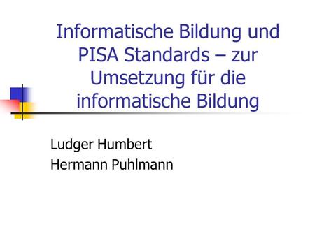 Informatische Bildung und PISA Standards – zur Umsetzung für die informatische Bildung Ludger Humbert Hermann Puhlmann.