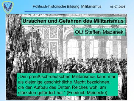 Politisch-historische Bildung: Militarismus 06.07.2005 1 Ursachen und Gefahren des Militarismus OLt Steffen Mazanek Den preußisch-deutschen Militarismus.
