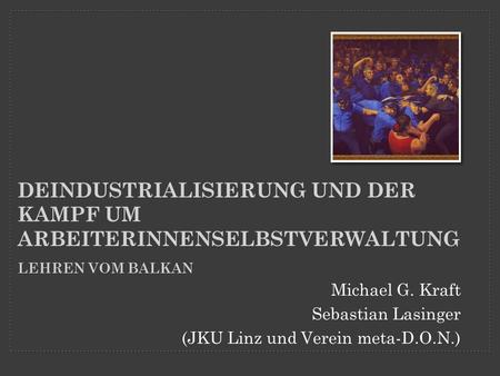 Deindustrialisierung und der Kampf um ArbeiterInnenselbstverwaltung Lehren vom Balkan Michael G. Kraft Sebastian Lasinger (JKU Linz und Verein meta-D.O.N.)
