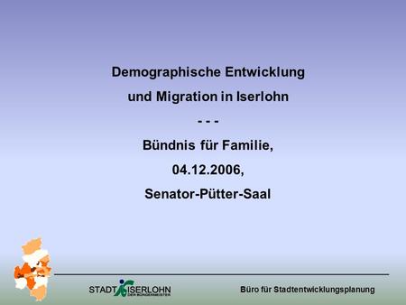 Büro für Stadtentwicklungsplanung Demographische Entwicklung und Migration in Iserlohn - - - Bündnis für Familie, 04.12.2006, Senator-Pütter-Saal.