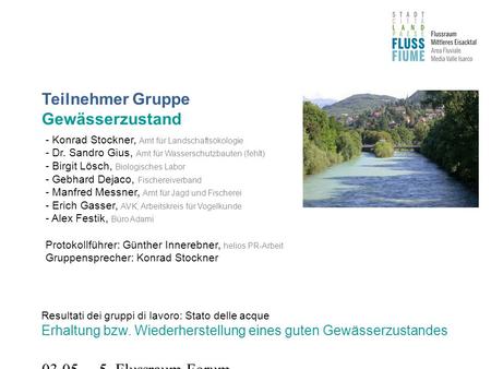 03.05.2011 5. Flussraum-Forum Teilnehmer Gruppe Gewässerzustand Resultati dei gruppi di lavoro: Stato delle acque Erhaltung bzw. Wiederherstellung eines.