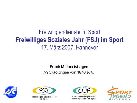 Freiwilligendienste im Sport Freiwilliges Soziales Jahr (FSJ) im Sport 17. März 2007, Hannover Frank Meinertshagen ASC Göttingen von 1846 e. V.